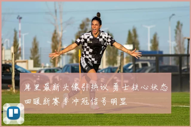 库里最新头像引热议 勇士核心状态回暖新赛季冲冠信号明显