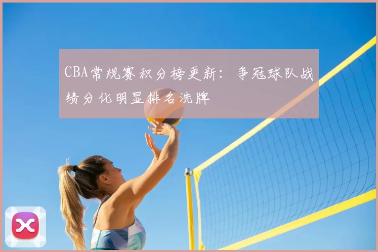 CBA常规赛积分榜更新：争冠球队战绩分化明显排名洗牌