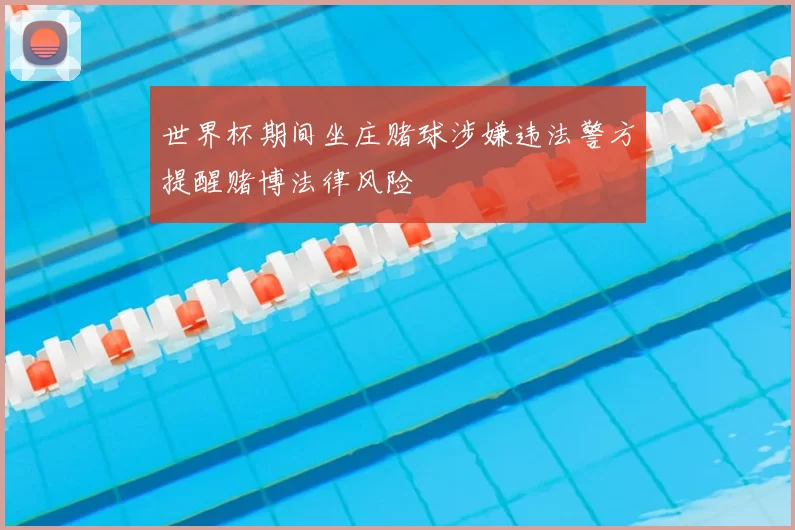 世界杯期间坐庄赌球涉嫌违法警方提醒赌博法律风险