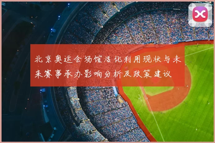 北京奥运会场馆活化利用现状与未来赛事承办影响分析及政策建议