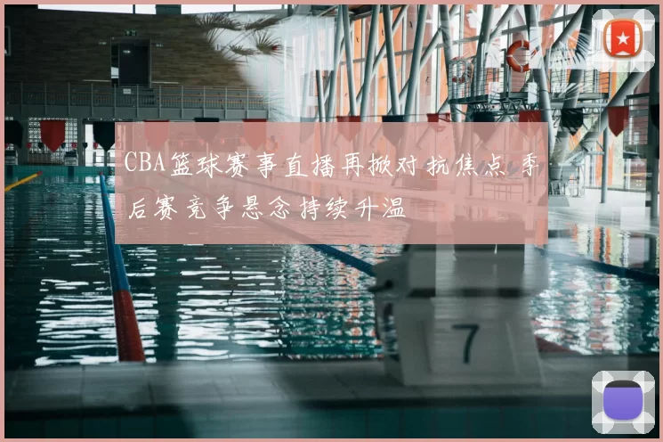 CBA篮球赛事直播再掀对抗焦点 季后赛竞争悬念持续升温