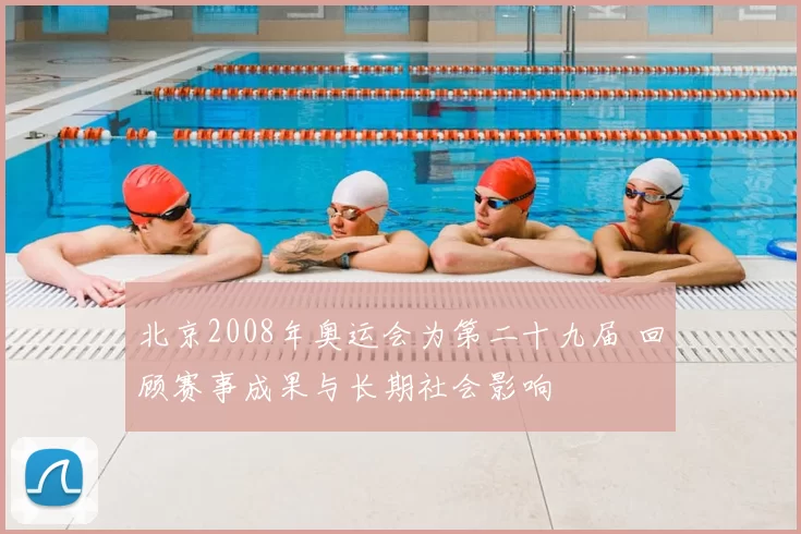北京2008年奥运会为第二十九届 回顾赛事成果与长期社会影响