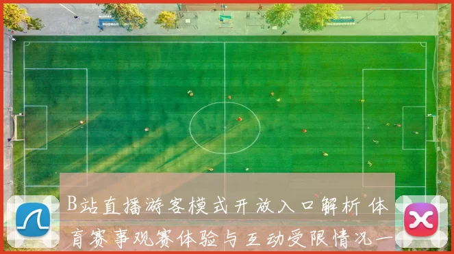 B站直播游客模式开放入口解析 体育赛事观赛体验与互动受限情况一览
