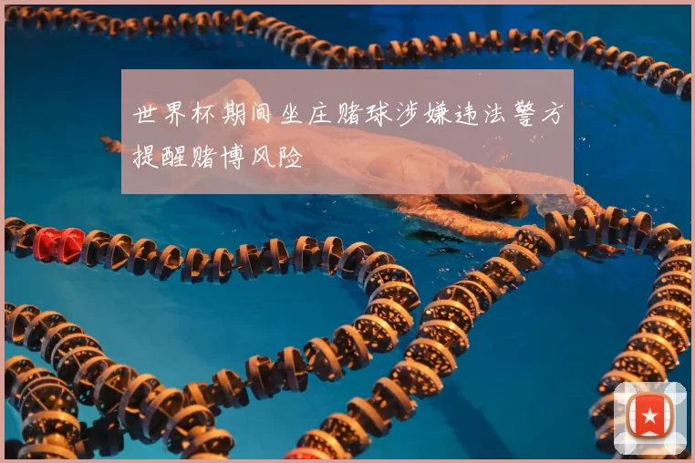 世界杯期间坐庄赌球涉嫌违法警方提醒赌博风险