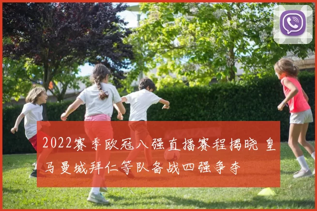 2022赛季欧冠八强直播赛程揭晓 皇马曼城拜仁等队备战四强争夺