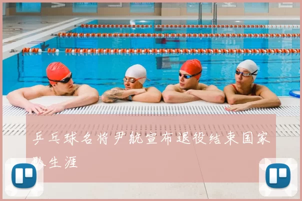 乒乓球名将尹航宣布退役结束国家队生涯