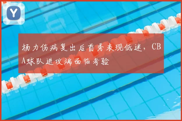 杨力伤病复出后首秀表现低迷,CBA球队进攻端面临考验