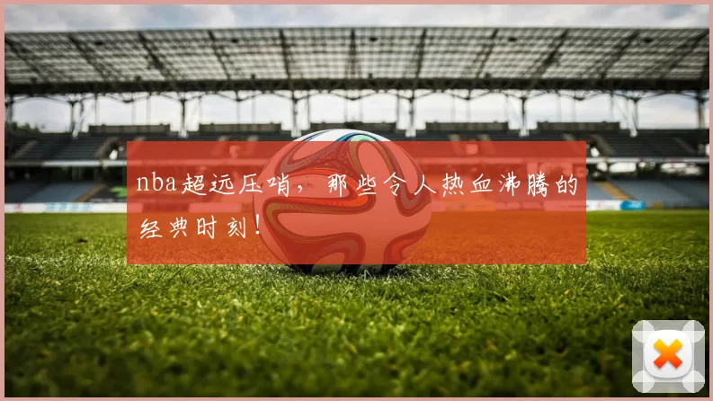 nba超远压哨，那些令人热血沸腾的经典时刻！