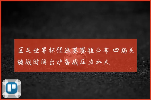 国足世界杯预选赛赛程公布 四场关键战时间出炉备战压力加大