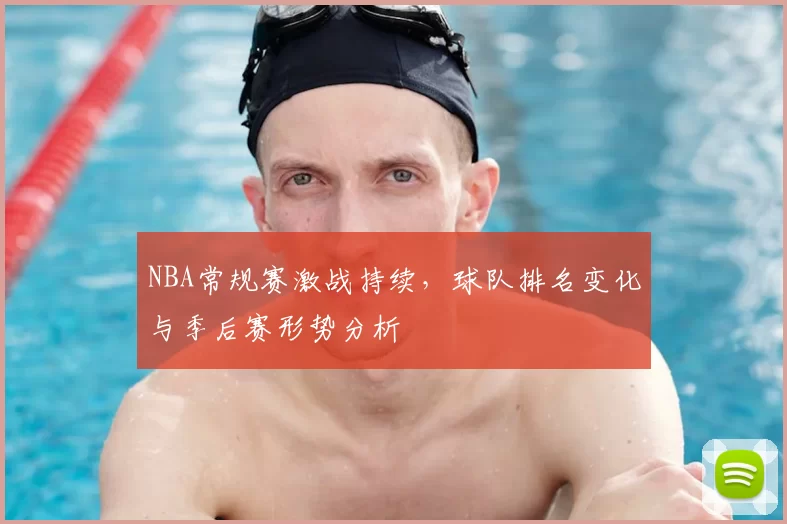 NBA常规赛激战持续，球队排名变化与季后赛形势分析
