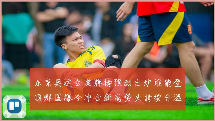 东京奥运会奖牌榜预测出炉谁能登顶哪国爆冷冲击新高势头持续升温