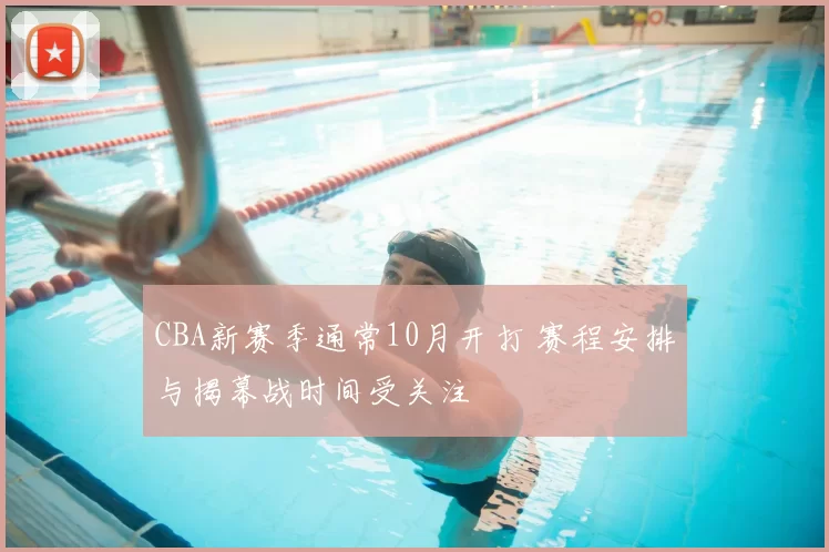 CBA新赛季通常10月开打 赛程安排与揭幕战时间受关注