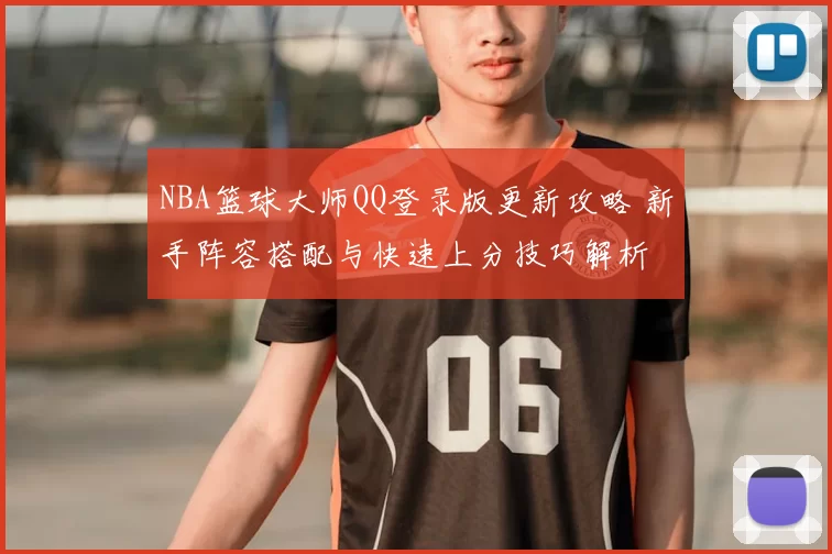 NBA篮球大师QQ登录版更新攻略 新手阵容搭配与快速上分技巧解析