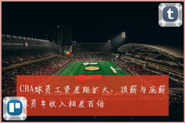 CBA球员工资差距扩大，顶薪与底薪球员年收入相差百倍