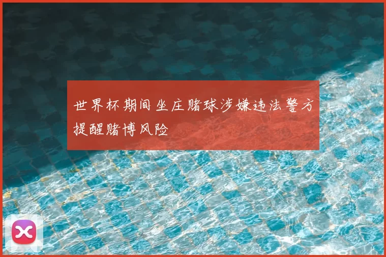 世界杯期间坐庄赌球涉嫌违法警方提醒赌博风险