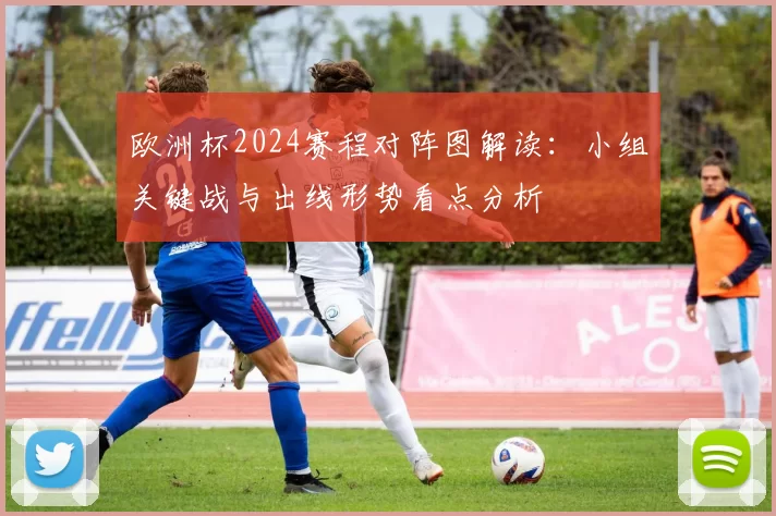 欧洲杯2024赛程对阵图解读:小组关键战与出线形势看点分析