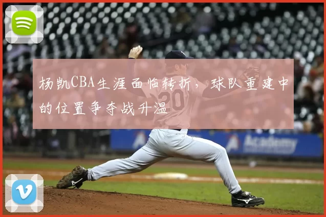 杨凯CBA生涯面临转折，球队重建中的位置争夺战升温