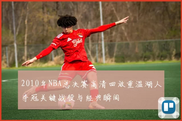 2010年NBA总决赛高清回放重温湖人夺冠关键战役与经典瞬间