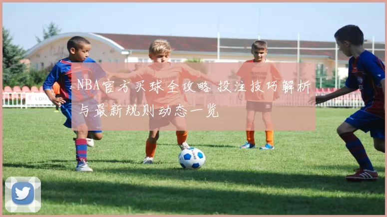 NBA官方买球全攻略 投注技巧解析与最新规则动态一览
