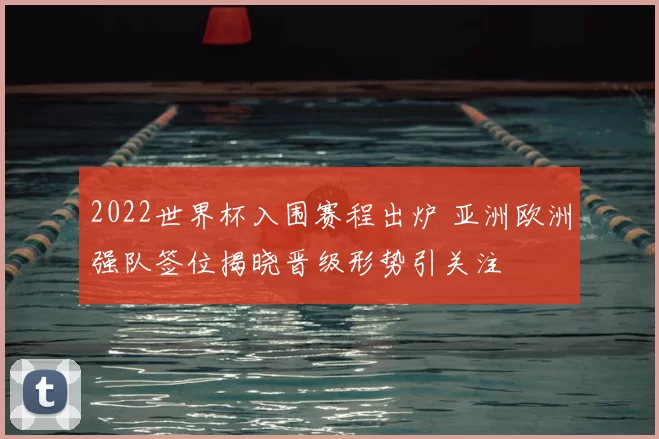 2022世界杯入围赛程出炉 亚洲欧洲强队签位揭晓晋级形势引关注
