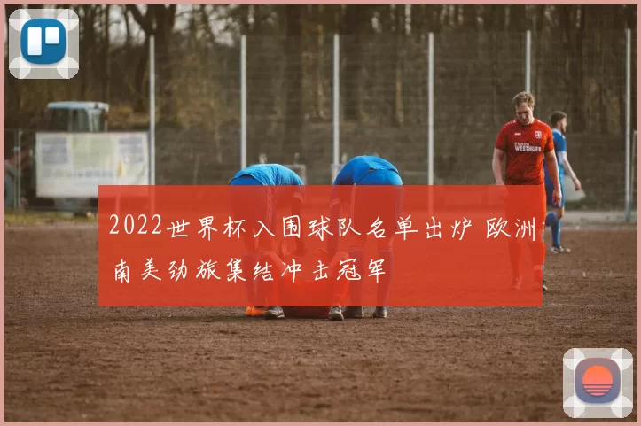 2022世界杯入围球队名单出炉 欧洲南美劲旅集结冲击冠军