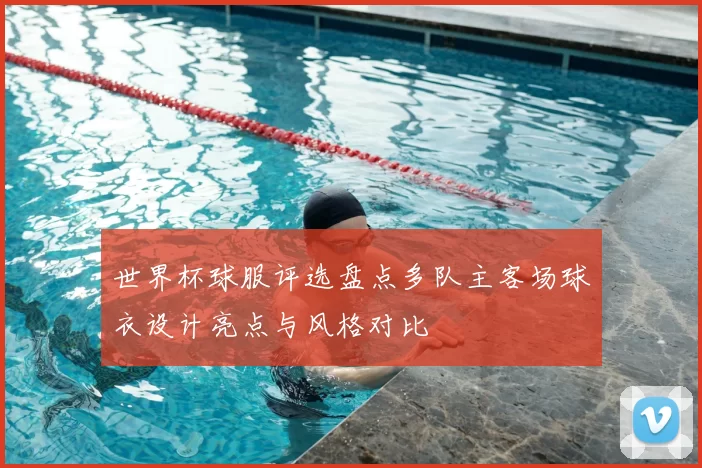 世界杯球服评选盘点多队主客场球衣设计亮点与风格对比