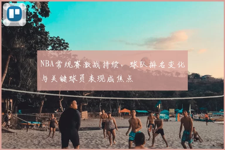 NBA常规赛激战持续，球队排名变化与关键球员表现成焦点
