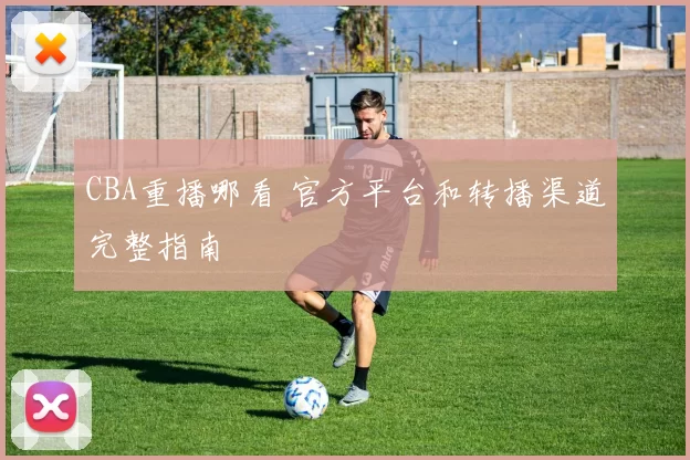 CBA重播哪看 官方平台和转播渠道完整指南