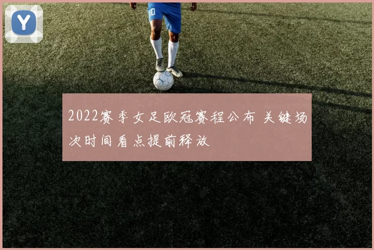 2022赛季女足欧冠赛程公布 关键场次时间看点提前释放