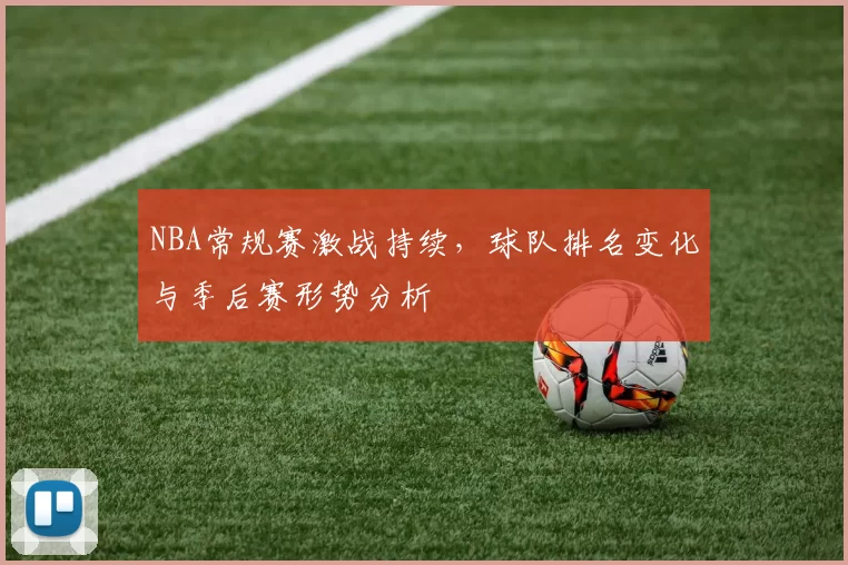 NBA常规赛激战持续，球队排名变化与季后赛形势分析