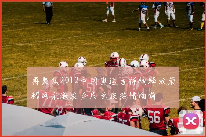 再聚焦2012中国奥运吉祥物释放荣耀风采激发全民竞技热情向前