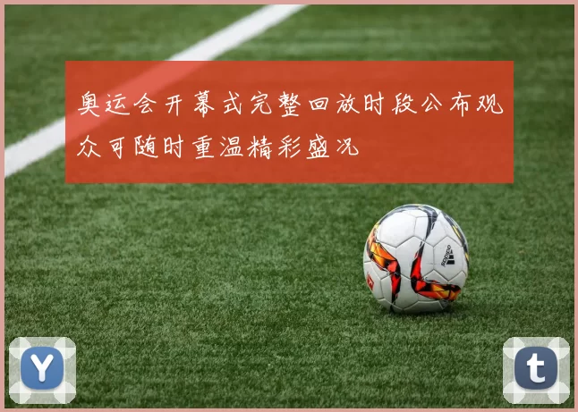 奥运会开幕式完整回放时段公布观众可随时重温精彩盛况