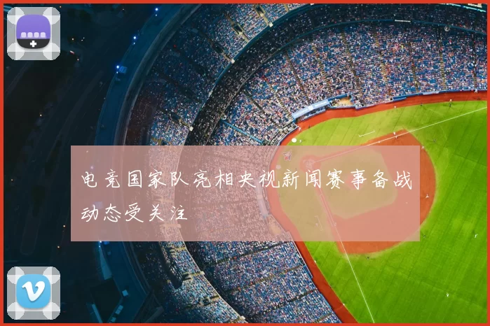 电竞国家队亮相央视新闻赛事备战动态受关注