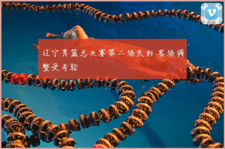 辽宁男篮总决赛第二场失利 客场调整受考验