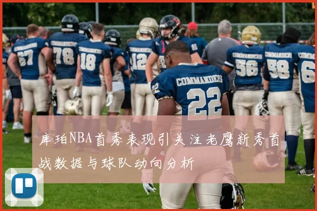 库珀NBA首秀表现引关注老鹰新秀首战数据与球队动向分析