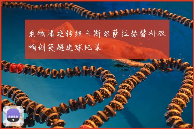 利物浦逆转纽卡斯尔萨拉赫替补双响创英超进球纪录