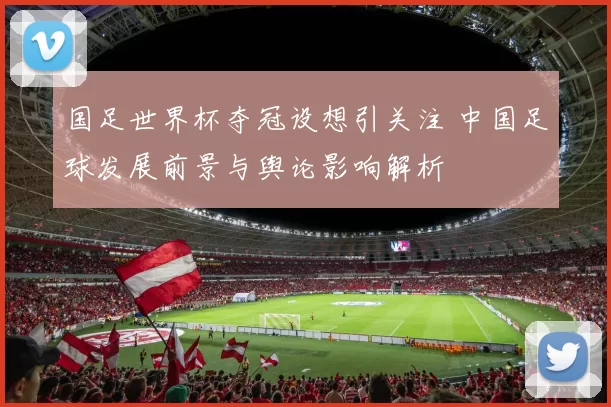 国足世界杯夺冠设想引关注 中国足球发展前景与舆论影响解析