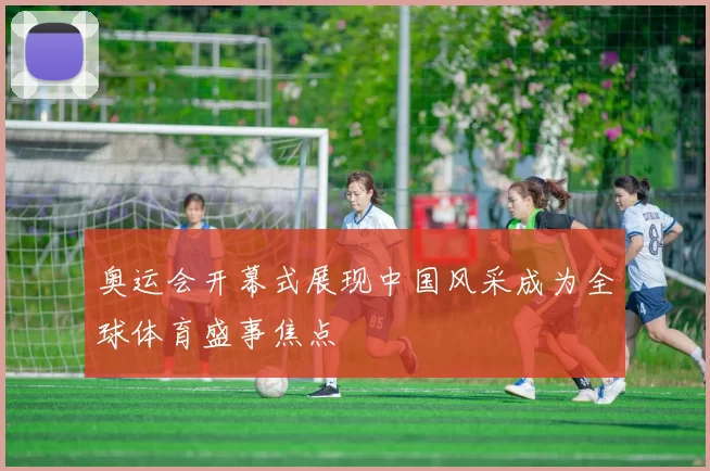 奥运会开幕式展现中国风采成为全球体育盛事焦点