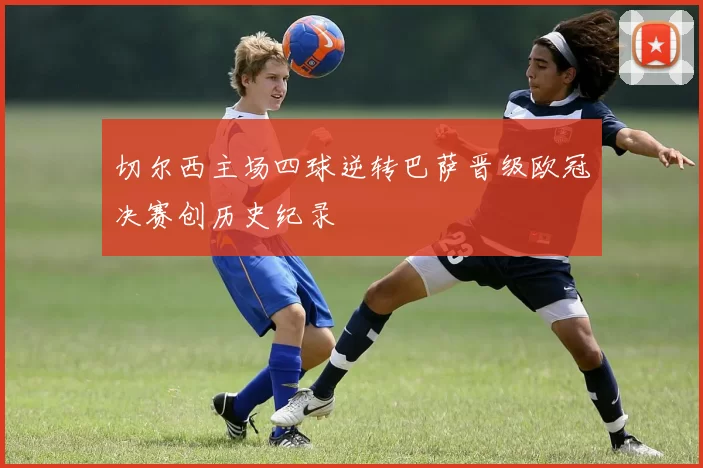 切尔西主场四球逆转巴萨晋级欧冠决赛创历史纪录