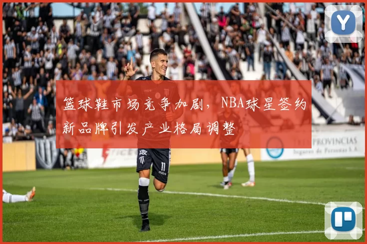 篮球鞋市场竞争加剧，NBA球星签约新品牌引发产业格局调整