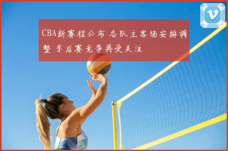CBA新赛程公布 各队主客场安排调整 季后赛竞争再受关注