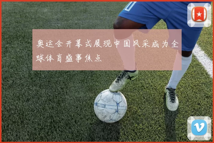 奥运会开幕式展现中国风采成为全球体育盛事焦点