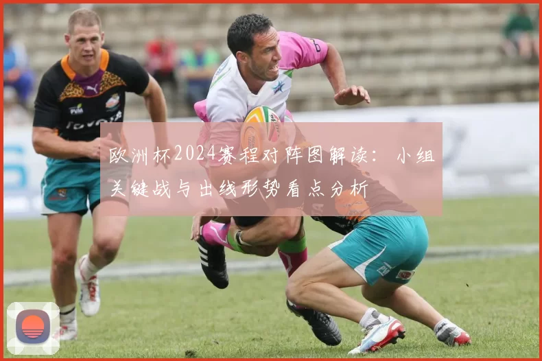 欧洲杯2024赛程对阵图解读:小组关键战与出线形势看点分析