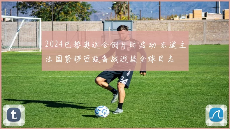 2024巴黎奥运会倒计时启动 东道主法国紧锣密鼓备战迎接全球目光