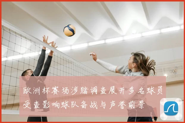 欧洲杯赛场涉赌调查展开多名球员受查影响球队备战与声誉前景