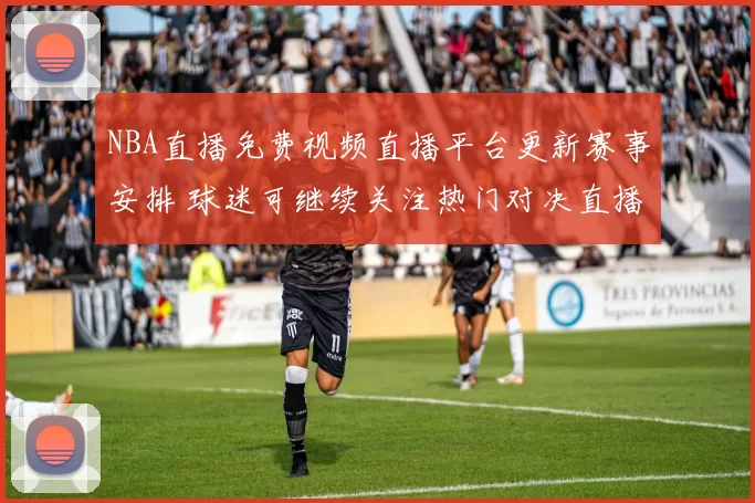 NBA直播免费视频直播平台更新赛事安排 球迷可继续关注热门对决直播