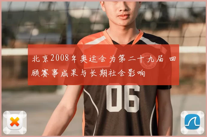北京2008年奥运会为第二十九届 回顾赛事成果与长期社会影响