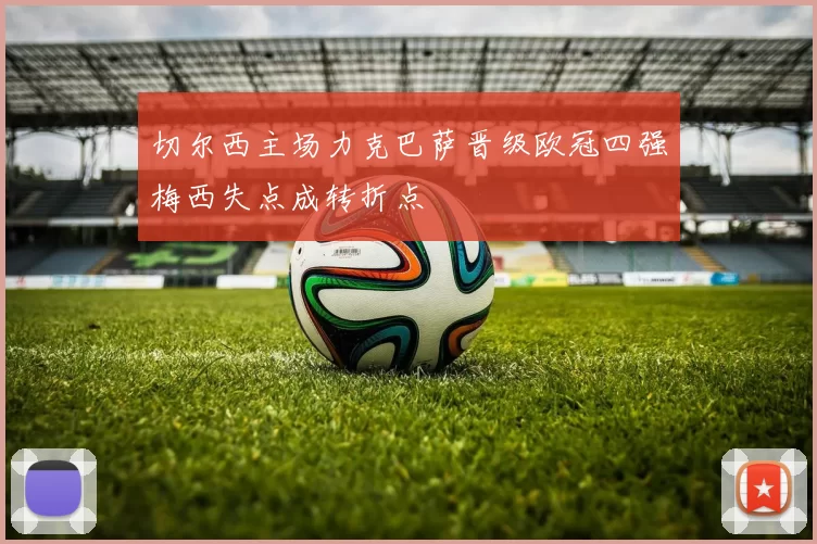 切尔西主场力克巴萨晋级欧冠四强梅西失点成转折点