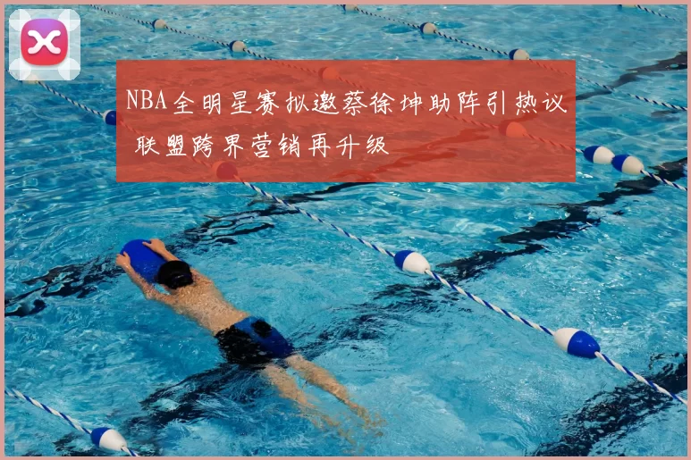 NBA全明星赛拟邀蔡徐坤助阵引热议 联盟跨界营销再升级