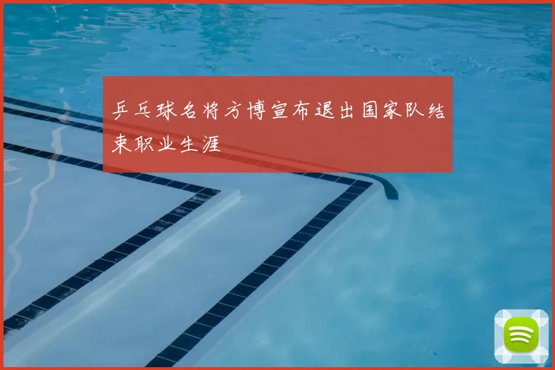 乒乓球名将方博宣布退出国家队结束职业生涯